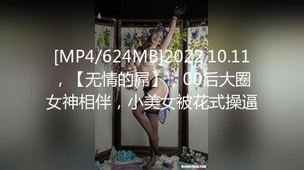 [MP4/624MB]2022.10.11，【无情的屌】，00后大圈女神相伴，小美女被花式操逼