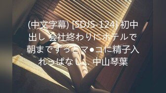 (中文字幕) [SDJS-124] 初中出し 会社終わりにホテルで朝までずっとマ●コに精子入れっぱなし… 中山琴葉