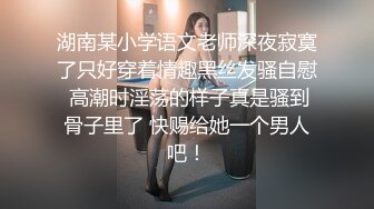 湖南某小学语文老师深夜寂寞了只好穿着情趣黑丝发骚自慰 高潮时淫荡的样子真是骚到骨子里了 快赐给她一个男人吧！