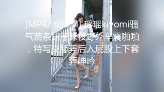 [MP4/ 695M] 瑶瑶kiyomi骚气苗条妹子深夜野外车震啪啪，特写交舔弄后入屁股上下套弄呻吟