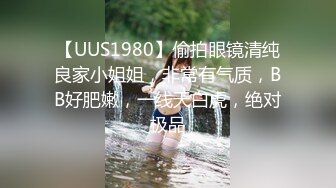 【UUS1980】偷拍眼镜清纯良家小姐姐，非常有气质，BB好肥嫩，一线天白虎，绝对极品