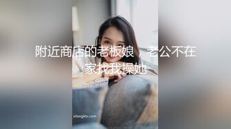 附近商店的老板娘，老公不在家找我操她