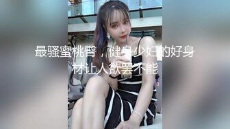 最骚蜜桃臀，健身少妇的好身材让人欲罢不能