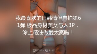 我最喜欢的日韩情侣自拍第61弹 极品身材美女与人3P，涂上精油做爱太爽啦！