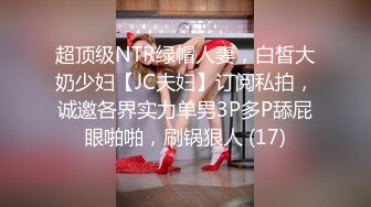 超顶级NTR绿帽人妻，白皙大奶少妇【JC夫妇】订阅私拍，诚邀各界实力单男3P多P舔屁眼啪啪，刷锅狠人 (17)