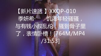 【新片速遞 】XKQP-010 ❤️ 季妍希· ❤️ 饥渴年轻骚骚，与有钱小叔乱伦，骚到骨子里了，表情卧槽！[764M/MP4/31:53]