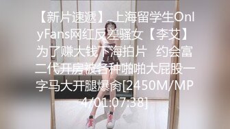 【新片速遞】 上海留学生OnlyFans网红反差骚女【李艾】为了赚大钱下海拍片✅约会富二代开房被各种啪啪大屁股一字马大开腿爆肏[2450M/MP4/01:07:38]