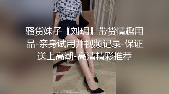 骚货妹子『刘玥』带货情趣用品-亲身试用并视频记录-保证送上高潮-高清精彩推荐