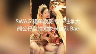 SWAG 孤单寂寞 忍不住拿大熊公仔当性对象来自慰 Bae