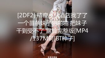 [2DF2] 精瘦小伙酒店找了了一个苗条妹子啪啪啪 把妹子干到受不了 露脸完整版[MP4/137MB][BT种子]