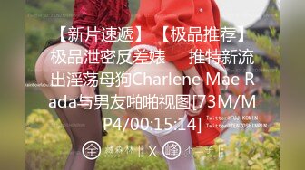 【新片速遞】 【极品推荐】极品泄密反差婊❤️推特新流出淫荡母狗Charlene Mae Rada与男友啪啪视图[73M/MP4/00:15:14]