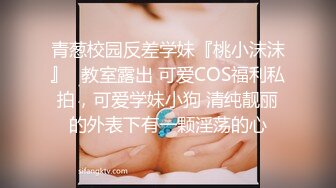 青葱校园反差学妹『桃小沫沫』✿教室露出 可爱COS福利私拍，可爱学妹小狗 清纯靓丽的外表下有一颗淫荡的心