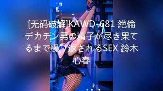 [无码破解]KAWD-681 絶倫デカチン男の精子が尽き果てるまで繰り返されるSEX 鈴木心春