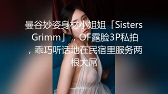 曼谷妙姿身材小姐姐「Sisters Grimm」，OF露脸3P私拍，乖巧听话地在民宿里服务两根大屌