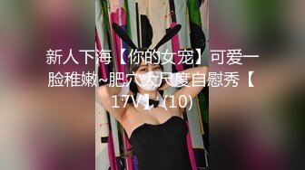 新人下海【你的女宠】可爱一脸稚嫩~肥穴大尺度自慰秀【17V】 (10)