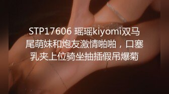 STP17606 瑶瑶kiyomi双马尾萌妹和炮友激情啪啪，口塞乳夹上位骑坐抽插假吊爆菊