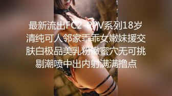 最新流出FC2-PPV系列18岁清纯可人邻家乖乖女嫩妹援交肤白极品美乳粉嫩蜜穴无可挑剔潮喷中出内射满满撸点