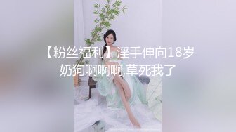 【粉丝福利】淫手伸向18岁奶狗啊啊啊,草死我了