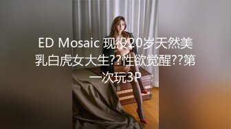 ED Mosaic 现役20岁天然美乳白虎女大生??性欲觉醒??第一次玩3P