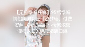 【足控绿帽狂喜】95后绿帽情侣美腿女王「汐梦瑶」付费资源 《爆桩情趣小母狗浓密灌精入口》绝顶精液口爆