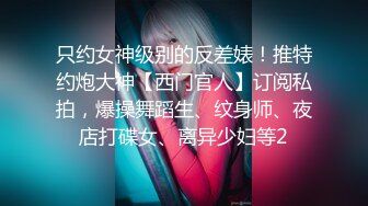 只约女神级别的反差婊！推特约炮大神【西门官人】订阅私拍，爆操舞蹈生、纹身师、夜店打碟女、离异少妇等2