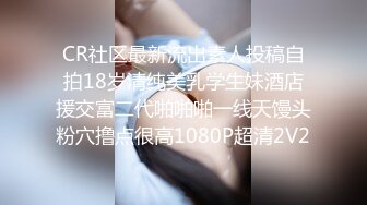 CR社区最新流出素人投稿自拍18岁清纯美乳学生妹酒店援交富二代啪啪啪一线天馒头粉穴撸点很高1080P超清2V2