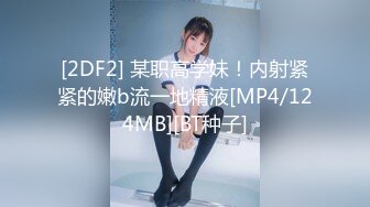 [2DF2] 某职高学妹！内射紧紧的嫩b流一地精液[MP4/124MB][BT种子]