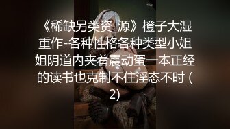 《稀缺另类资_源》橙子大湿重作-各种性格各种类型小姐姐阴道内夹着震动蛋一本正经的读书也克制不住淫态不时 (2)