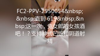 FC2-PPV-2950054&nbsp;&nbsp;直到 619&nbsp;&nbsp;这一次，兔女郎的女孩酒吧！？支持神式凹版和阴道射精