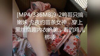 [MP4/336MB]9-2鸭哥只搞嫩妹 今夜约苗条女神，穿上黑丝情趣内衣绝美，看的鸡儿梆硬