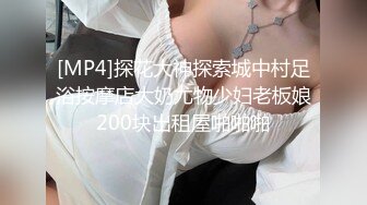 [MP4]探花大神探索城中村足浴按摩店大奶尤物少妇老板娘200块出租屋啪啪啪