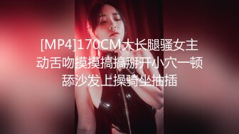 [MP4]170CM大长腿骚女主动舌吻摸摸搞搞掰开小穴一顿舔沙发上操骑坐抽插