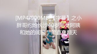 [MP4/900MB]【字幕】之小胖哥约炮长沙40岁熟女阿姨和她的闺蜜，简直爽翻天