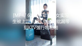 [MP4/ 611M] 年轻美女实习生被上司抓到工作上的纰漏带到KTV强行啪啪啪