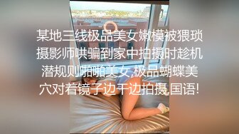 某地三线极品美女嫩模被猥琐摄影师哄骗到家中拍摄时趁机潜规则啪啪美女,极品蝴蝶美穴对着镜子边干边拍摄,国语!