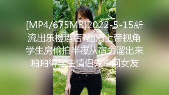 [MP4/675MB]2022-5-15新流出乐橙酒店?超清上帝视角学生房偷拍半夜从宿舍溜出来啪啪得学生情侣先审问女友