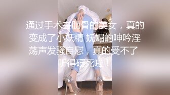 通过手术去肋骨的美女，真的变成了小妖精 妩媚的呻吟淫荡声发骚自慰，真的受不了 听得硬死啦！