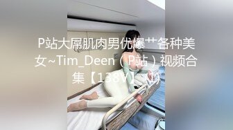 P站大屌肌肉男优爆艹各种美女~Tim_Deen（P站）视频合集【138V】 (1)