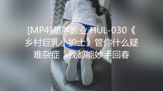 [MP4]葫芦影业 HUL-030《乡村巨乳小护士》管你什么疑难杂症，我都能妙手回春