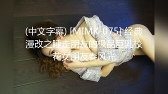 (中文字幕) [MIMK-075] 经典漫改之睡走朋友的极品巨乳校花女朋友春风光