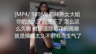 [MP4/ 989M] 韵味熟女大姐 你的太大了我受不了 怎么这么久啊 被舔逼舔菊花到高潮 就是操逼太久不射有点生气了