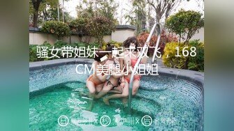 骚女带姐妹一起来双飞，168CM美腿小姐姐