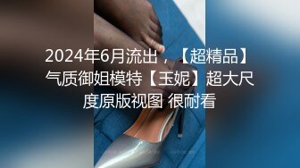 2024年6月流出，【超精品】气质御姐模特【玉妮】超大尺度原版视图 很耐看