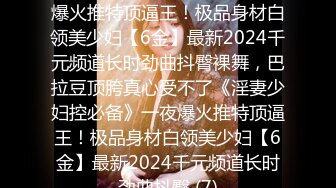 《淫妻少妇控必备》☀️一夜爆火推特顶逼王！极品身材白领美少妇【6金】最新2024千元频道长时劲曲抖臀裸舞，巴拉豆顶胯真心受不了《淫妻少妇控必备》一夜爆火推特顶逼王！极品身材白领美少妇【6金】最新2024千元频道长时劲曲抖臀 (7)