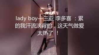 lady boy—三亚 李多喜 ：累的我汗流浃背的，这天气做爱太热了 ！ 