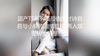 国产TS系列高颜值的时诗君君与小鲜肉激情互操 两人攻受转换很是自如