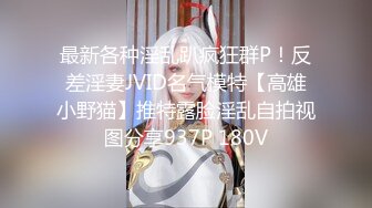 最新各种淫乱趴疯狂群P！反差淫妻JVID名气模特【高雄小野猫】推特露脸淫乱自拍视图分享937P 180V