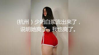 (杭州）少妇白浆流出来了，说明她爽了，我也爽了。