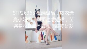 STP26365 高端极品，皮衣漂亮小姐姐，里面性感短裙，苗条身材D罩杯豪乳，被美女发现