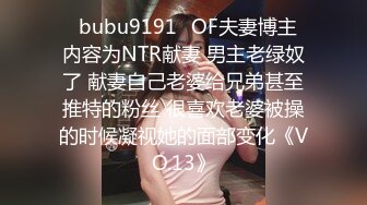 ✨bubu9191✨OF夫妻博主 内容为NTR献妻 男主老绿奴了 献妻自己老婆给兄弟甚至推特的粉丝 很喜欢老婆被操的时候凝视她的面部变化《VO.13》